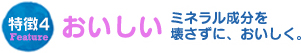 特徴4おいしいミネラル成分を壊さずに、おいしく。